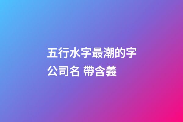 五行水字最潮的字公司名 帶含義-第1張-公司起名-玄機派